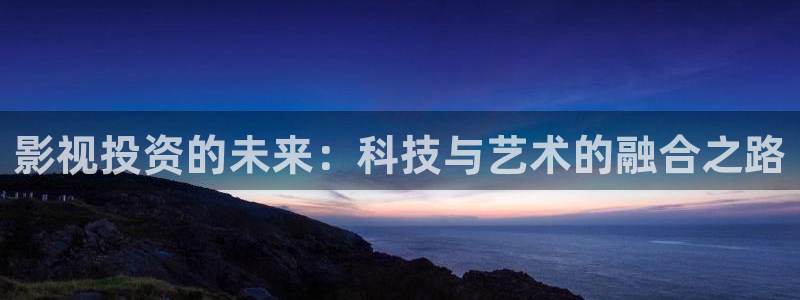 69视频是什么：影视投资的未来：科技与艺术的融合之路