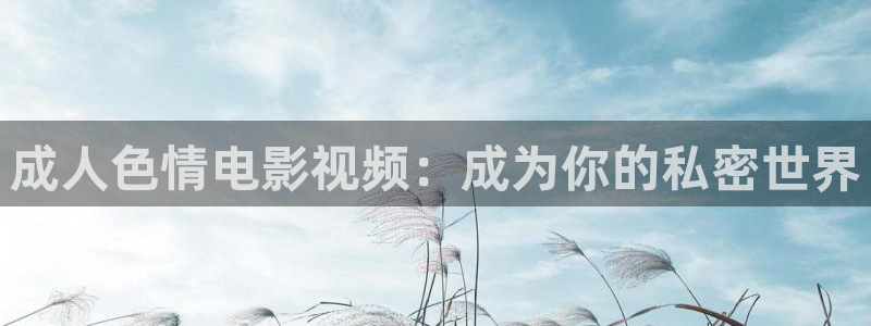 免费69视频看：成人色情电影视频：成为你的私密世界